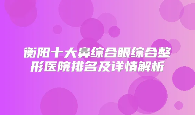 衡阳十大鼻综合眼综合整形医院排名及详情解析
