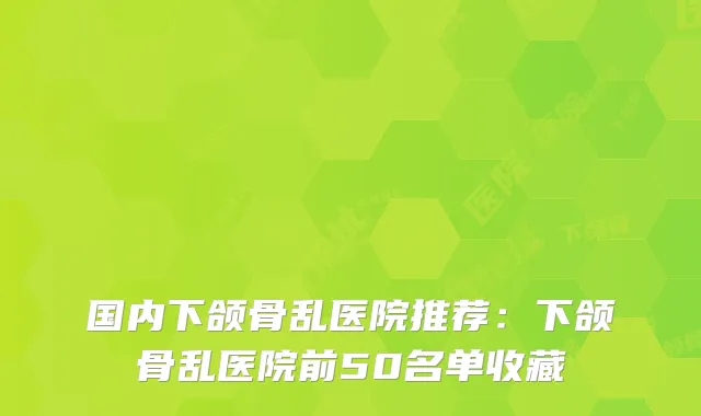 国内下颌骨乱医院推荐:下颌骨乱医院前50名单收藏