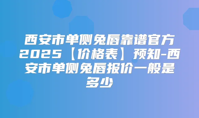 西安市单侧兔唇靠谱官方2025【价格表】预知-西安市单侧兔唇报价一般是多少