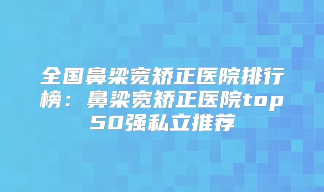 全国鼻梁宽矫正医院排行榜：鼻梁宽矫正医院top50强私立推荐