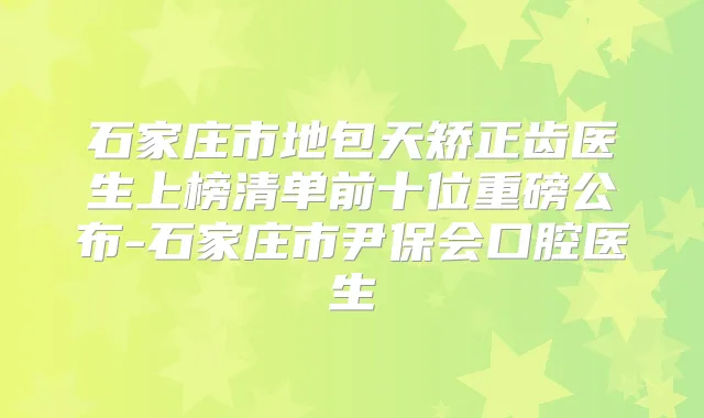 石家庄市地包天矫正齿医生上榜清单前十位重磅公布-石家庄市尹保会口腔医生