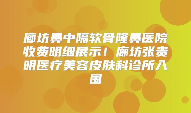 廊坊鼻中隔软骨隆鼻医院收费明细展示!廊坊张贵明医疗美容皮肤科诊所入围