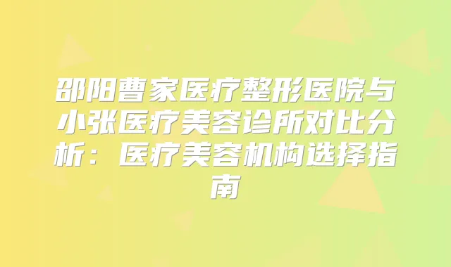 邵阳曹家医疗整形医院与小张医疗美容诊所对比分析：医疗美容机构选择指南
