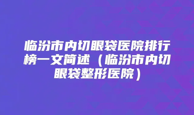 临汾市内切眼袋医院排行榜一文简述（临汾市内切眼袋整形医院）