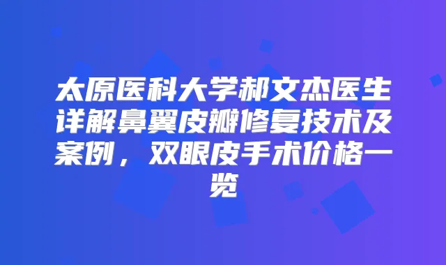 太原医科大学郝文杰医生详解鼻翼皮瓣修复技术及案例，双眼皮手术价格一览
