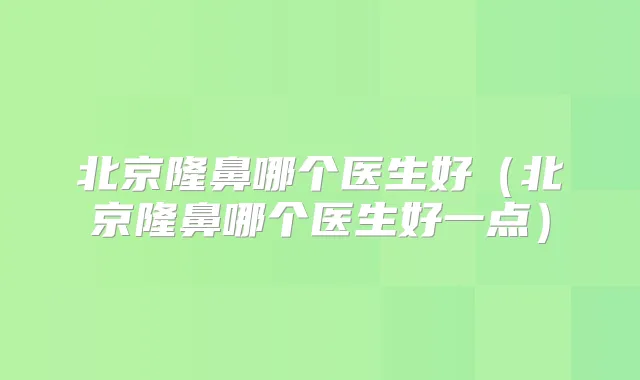 北京隆鼻哪个医生好（北京隆鼻哪个医生好一点）
