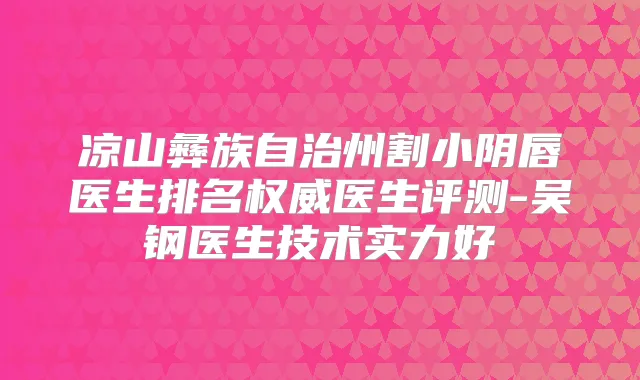 凉山彝族自治州割小阴唇医生排名医生评测-吴钢医生技术实力好