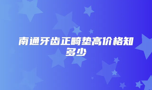 南通牙齿正畸垫高价格知多少