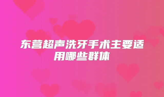 东营超声洗牙手术主要适用哪些群体