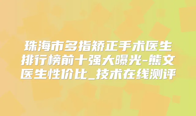 珠海市多指矫正手术医生排行榜前十强大曝光-熊文医生性价比_技术在线测评
