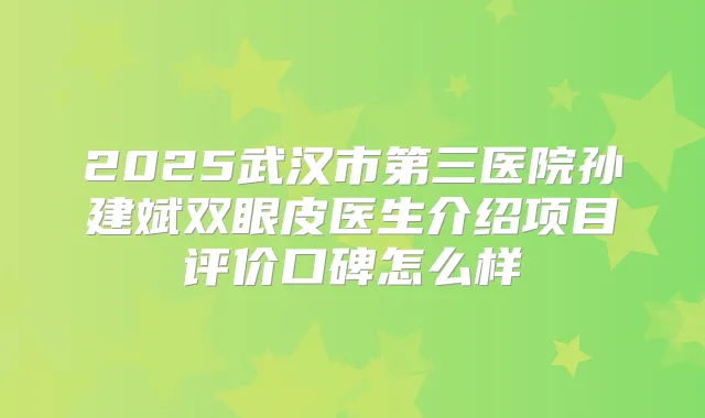 2025武汉市第三医院孙建斌双眼皮医生介绍项目评价口碑怎么样