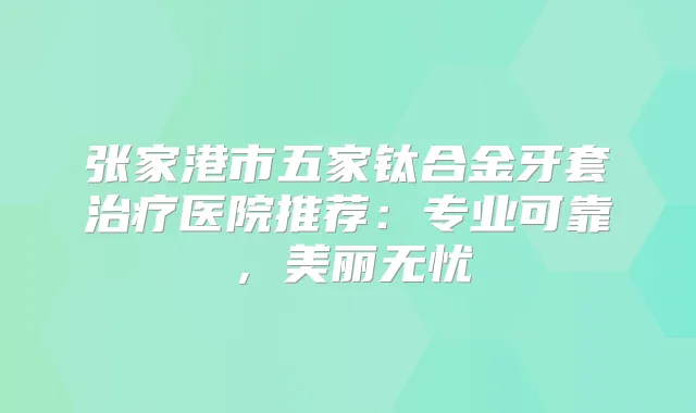 张家港市五家钛合金牙套医院推荐：专业可靠，美丽无忧