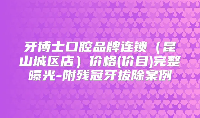 牙博士口腔品牌连锁(昆山城区店)价格(价目)完整曝光-附残冠牙拔除案例