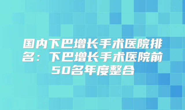 国内下巴增长手术医院排名：下巴增长手术医院前50名年度整合
