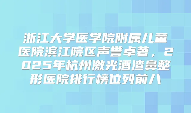 浙江大学医学院附属儿童医院滨江院区声誉卓著,2025年杭州激光酒渣鼻整形医院排行榜位列前八