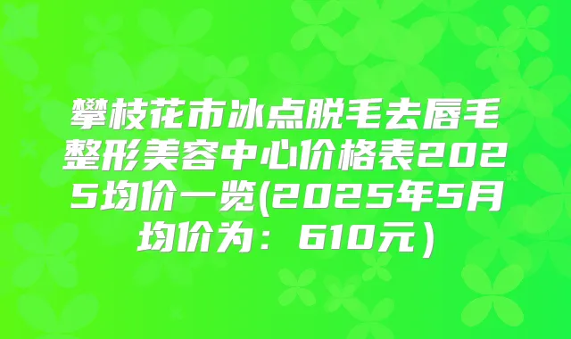 攀枝花市冰点脱毛去唇毛整形美容中心价格表2025均价一览(2025年5月均价为：610元）