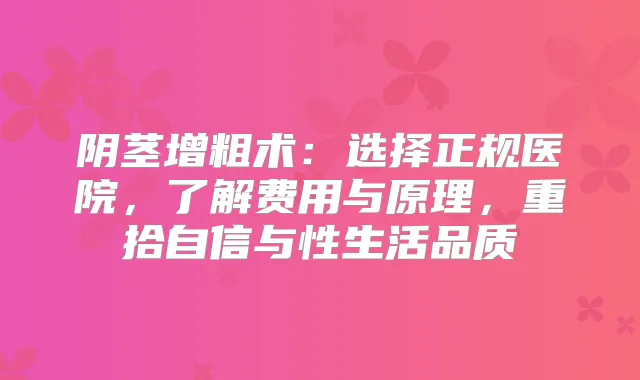 阴茎增粗术：选择正规医院，了解费用与原理，重拾自信与性生活品质