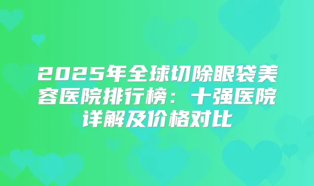 2025年全球切除眼袋美容医院排行榜：十强医院详解及价格对比