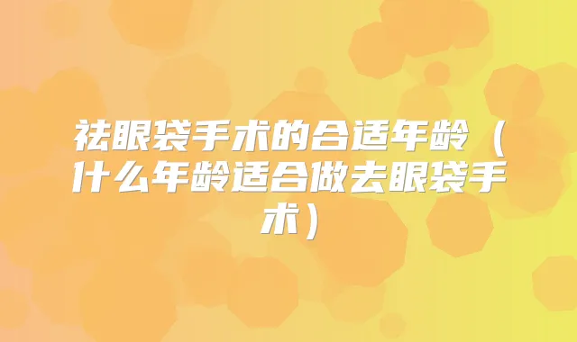 祛眼袋手术的合适年龄（什么年龄适合做去眼袋手术）