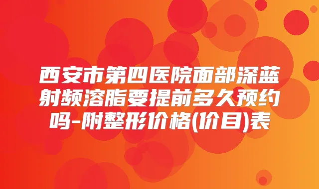 西安市第四医院面部深蓝射频溶脂要提前多久预约吗-附整形价格(价目)表