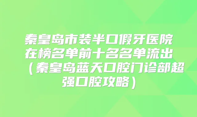秦皇岛市装半口假牙医院在榜名单前十名名单流出（秦皇岛蓝天口腔门诊部超强口腔攻略）