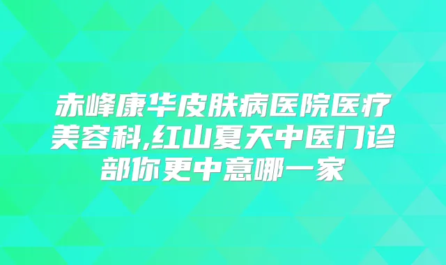赤峰康华皮肤病医院医疗美容科,红山夏天中医门诊部你更中意哪一家