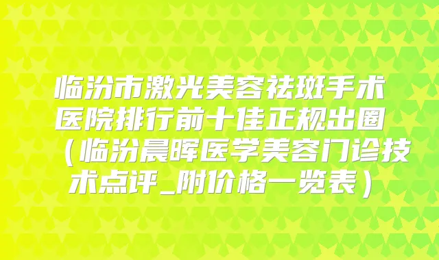 临汾市激光美容祛斑手术医院排行前十佳正规出圈(临汾晨晖医学美容门诊技术点评_附价格一览表)