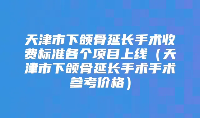 天津市下颌骨延长手术收费标准各个项目上线（天津市下颌骨延长手术手术参考价格）