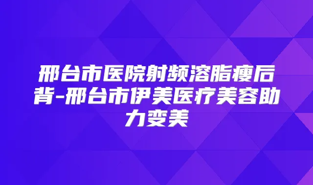 邢台市医院射频溶脂瘦后背-邢台市伊美医疗美容助力变美