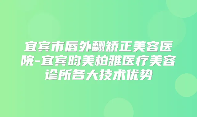 宜宾市唇外翻矫正美容医院-宜宾昀美柏雅医疗美容诊所各大技术优势