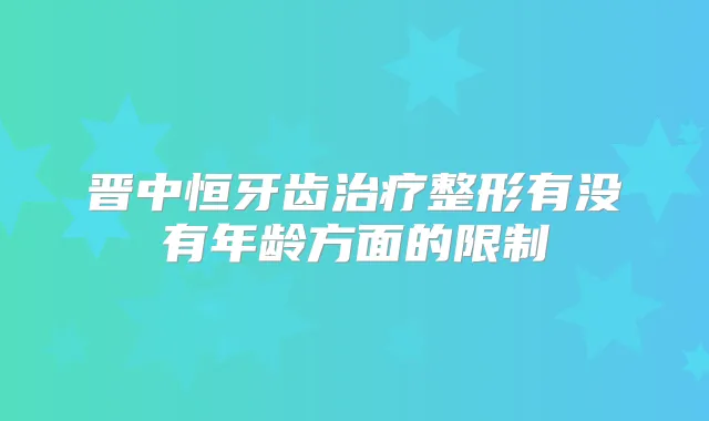 晋中恒牙齿整形有没有年龄方面的限制