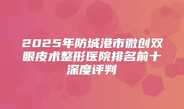 2025年防城港市微创双眼皮术整形医院排名前十深度评判