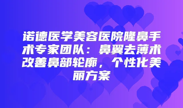 诺德医学美容医院隆鼻手术专家团队:鼻翼去薄术鼻部轮廓,个性化美丽方案