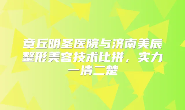 章丘明圣医院与济南美辰整形美容技术比拼,实力一清二楚