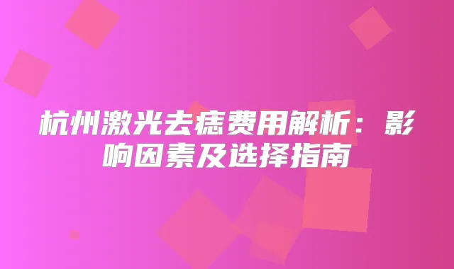 杭州激光去痣费用解析：影响因素及选择指南