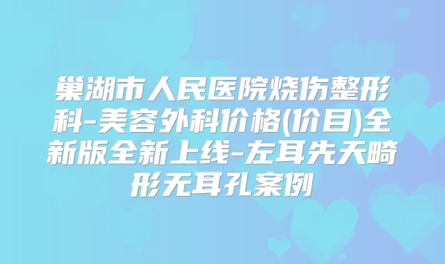巢湖市人民医院烧伤整形科-美容外科价格(价目)全新版全新上线-左耳先天畸形无耳孔案例