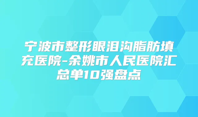 宁波市整形眼泪沟脂肪填充医院-余姚市人民医院汇总单10强盘点