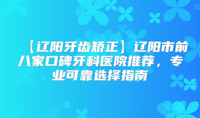 【辽阳牙齿矫正】辽阳市前八家口碑牙科医院推荐,专业可靠选择指南