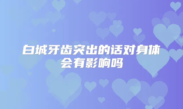 白城牙齿突出的话对身体会有影响吗
