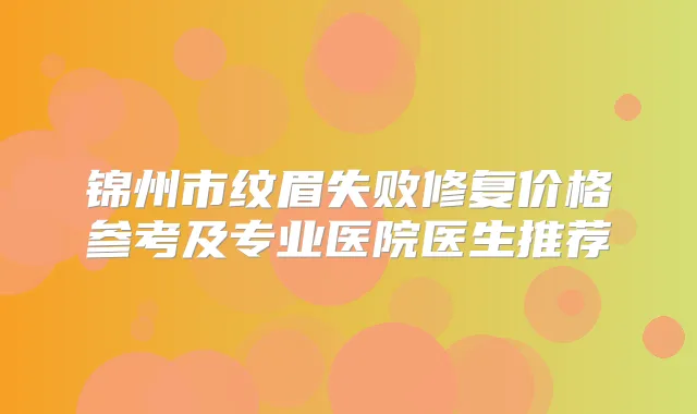 锦州市纹眉失败修复价格参考及专业医院医生推荐