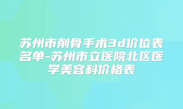 苏州市削骨手术3d价位表名单-苏州市立医院北区医学美容科价格表