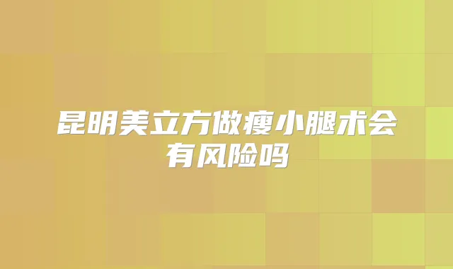 昆明美立方做瘦小腿术会有风险吗