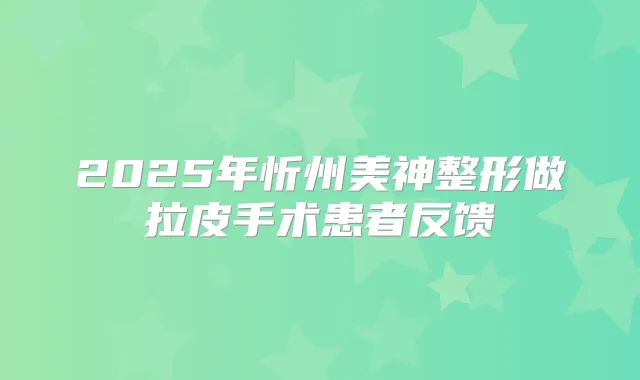 2025年忻州美神整形做拉皮手术患者反馈