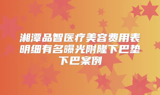 湘潭品智医疗美容费用表明细有名曝光附隆下巴垫下巴案例