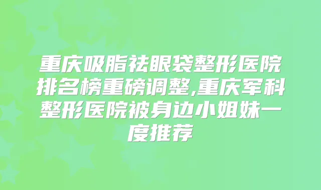 重庆吸脂祛眼袋整形医院排名榜重磅调整,重庆军科整形医院被身边小姐妹一度推荐