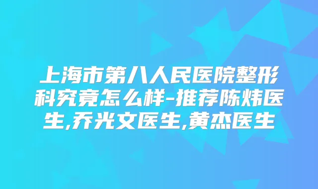上海市第八人民医院整形科究竟怎么样-推荐陈炜医生,乔光文医生,黄杰医生