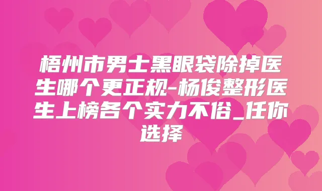 梧州市男士黑眼袋除掉医生哪个更正规-杨俊整形医生上榜各个实力不俗_任你选择