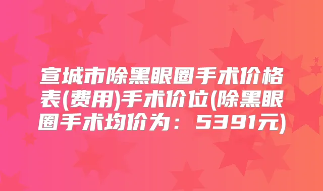宣城市除黑眼圈手术价格表(费用)手术价位(除黑眼圈手术均价为：5391元)