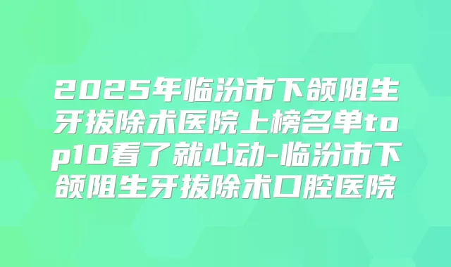 2025年临汾市下颌阻生牙拔除术医院上榜名单top10看了就心动-临汾市下颌阻生牙拔除术口腔医院