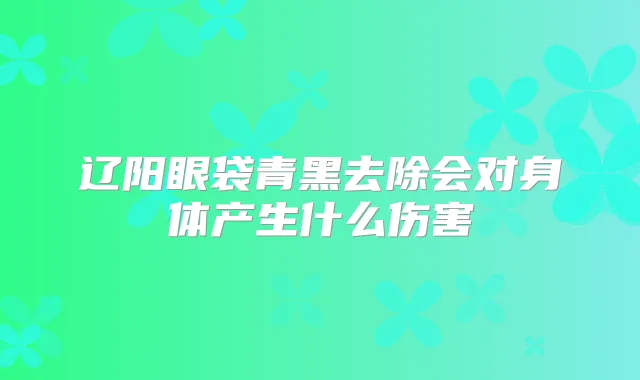 辽阳眼袋青黑去除会对身体产生什么伤害